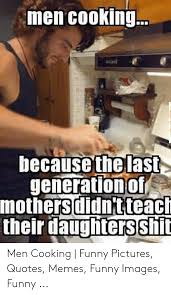 Hilarious quotes about men and relationships. Men Cooking Because Thelast Generationof Mothersh Their Daughters Shit Didn Tteac Men Cooking Funny Pictures Quotes Memes Funny Images Funny Funny Meme On Me Me