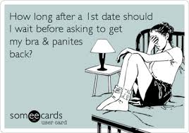 You will probably be ready to date sooner because you've been getting ready to meet someone for a while. How Long After A 1st Date Should I Wait Before Asking To Get My Bra Panites Back Confession Ecard