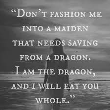Don T Fashion Me Into A Maiden That Needs Saving From A Dragon I Am The Dragon And I Will Eat You Whole Inspirational Quotes Quotes To Live By Quotes