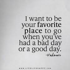 I Want To Be Your Favorite Place To Go When You Ve Had A Bad Day Or A Good Day Life Quotes Deep Words Inspirational Quotes