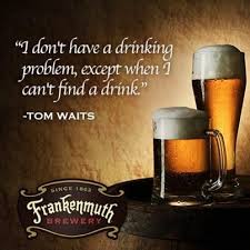I Don T Have A Drinking Problem Except When I Can T Find A Drink Tom Waits Beer Quotes Frankenmuth Brewery Craft Beer Recipes