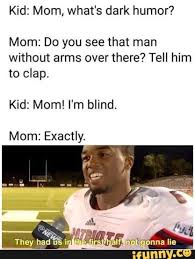 Did that joke make you grimace or recoil in horror? Kid Mom What S Dark Humor Mom Do You See That Man Without Arms Over There Tell Him To Clap Kid Mom I M Blind Mom Exactly Ifunny Dark Humour Memes