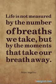 We did not find results for: Life Is Not Measured By The Number Of Breaths We Take But By The Moments That Take Our Breath Away Maya Angelou Doozy List