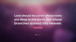One, that you enjoy it; Bertrand Russell Quote Love Should Be A Tree Whose Roots Are Deep In The Earth But