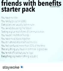 We did not find results for: Friends With Benefits Starter Pack Sblack City Gal You Have No Title You Rarely Co Out On Dates Date Plans Are Usually Last Minu E You Avoid Discussing Ne Future Texting Is