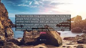 Nelson mandela was always a freedom fighter to me, but to some conservative members, for a long time, he was a terrorist. Naomi Ragen Quote The Most Terrible Thing About Terrorism The Thing That People Fond Of Saying One Man S Freedom Fighter Is Another Man