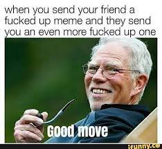 When You Send Your Friend A Fucked Up Meme And They Send You An Even More Fucked Up One Good Move