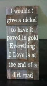 I Wouldnt Give A Nickel To Have It Paved In Gold Everything I Love Is At The End Of A Dirt Road This Sign Measure Barn Wood Reclaimed Barn Wood Wooden