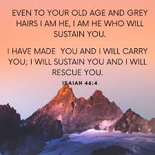 Isaiah 46:4 (NIV), "Even to your old age and gray hairs I am he, I am he  who will sustain you. I have made you and I will carry you; I will