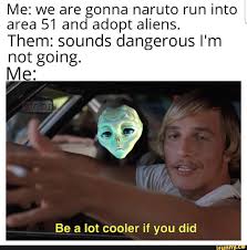 Me We Are Gonna Naruto Run Into Area 51 And Adopt Aliens Them Sounds Dangerous I M Not Going Me Be A Lot Cooler If You Did Ifunny Naruto Run