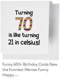 It's a significant birthday and it's nice to point out all the fun they are going to have in their. Turning Is Like Turning 21 In Celsius Funny 60th Birthday Cards New The Funniest Memes Funny Happy Birthday Meme On Me Me