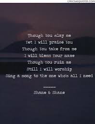 Shane Shane Through You Slay Me Though You Slay Me Yet I Will Praise You Though You Take From Me I Will Bless Me Too Lyrics Cool Words Inspirational Quotes