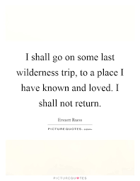 I Shall Go On Some Last Wilderness Trip To A Place I Have Known Picture Quotes