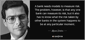 Myron Scholes quote: A bank needs models to measure risk. The problem,  however...