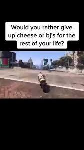 Would You Rather Give Up Cheese Or Bj S For The Rest Of Your Life