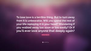 Kristin Hannah Quote To Lose Love Is A Terrible Thing But To Turn Away From It Is Unbearable Will You Spend The Rest Of Your Life Replaying