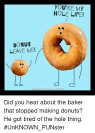 You Re My Hole Life Donut Leave Me Unknown Punster Did You Hear About The Baker That Stopped Making Donuts He Got Tired Of The Hole Thing Unknown Punster Life Meme On Me Me