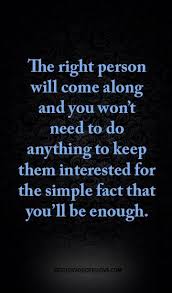 The Right Person Will Come Along And You Won T Need To Do Anything To Keep Them Interested For The Simple Fact That You Ll Be Enough Someday Quotes Quotes About Everything The