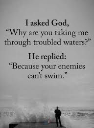 I Asked God Why Are You Taking Me Through Troubled Waters He Replied Because Your En Enemies Quotes Inspirational Bible Quotes Inspiring Quotes About Life