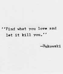 Find What You Love And Let It Kill You Let It Drain You Of Your All Let It Cling Onto Your Back And Weigh You Down Into Eventual No Words Quotes