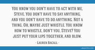 You just put your lips together and blow. (as marie 'slim' browning in. You Know You Don T Have To Act With Me Steve You Don T Have To