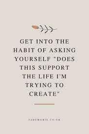 Get Into The Habit Of Asking Yourself Does This Support The Life Im Trying To Creat Quotes Inspirational Positive Positive Quotes For Life Encouragement Quotes