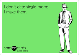 I Don T Date Single Moms I Make Them Reminders Ecard