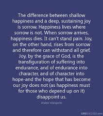 The Difference Between Shallow Happiness And A Deep Sustaining Joy Is Sorrow Happiness Lives Where Sorrow Is Not Sorrow Inspirational Quotes Favorite Quotes