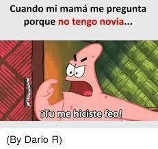 Cuando Mi Mama Me Pregunta Porque No Tengo Novia Itu Me Hiciste Feo By Dario R Meme On Me Me
