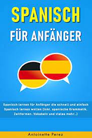 Der kurs ist für anfänger*innen und fortgeschritte geeignet (kinder sowie erwachsene). Spanisch Fur Anfanger Spanisch Lernen Fur Anfanger Die Schnell Und Einfach Spanisch Lernen Wollen Inkl Spanische Grammatik Zeitformen Vokabeln Und Vieles Mehr Ebook Perez Antoinette Amazon De Bucher