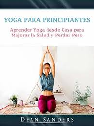 Descubre como hacer yoga en casa para principiantes. Yoga Para Principiantes Aprender Yoga Desde Casa Para Mejorar La Salud Y Perder Peso By Dean Sanders