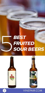 Five Of The Best Fruited Sour Beers Right Now Sour Beer Beer Sour Fruit