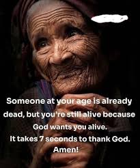 Someone at your age is already dead, but you're still alive because God  wants wants alive. It takes 7 seconds to thank God. Amen!