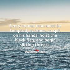 Every Normal Man Must Be Tempted At Times To Spit On His Hands Hoist The Black Flag And Begin Slitting Throats Idlehearts