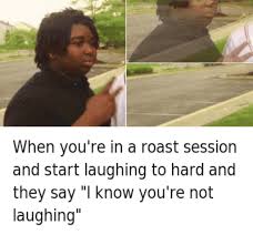 Maybe you would like to learn more about one of these? When You Re In A Roast Session And Start Laughing To Hard And They Say I Know You Re Not Laughing Roast Meme On Me Me