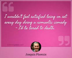 And i am bored to death with it. I Wouldn T Feel Satisfied Being On Set Every Day Doing A Romantic Comedy I D Be Bored To Death