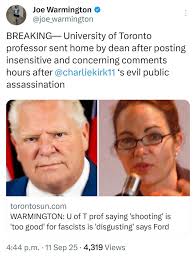 Joe Warmington @joe_warmington BREAKING University of Toronto professor  sent home by dean after posting insensitive and concerning comments hours  after @charliekirk11 's evil public assassination torontosun.com  WARMINGTON: U of prof saying 'shooting'
