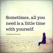 101 Quotes About Everything Sometimes All You Need Is A Little Time With Yourself Sometimes Quote Sometimes Quotes Wise Words Quotes Affirmation Quotes