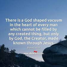 But it appears that only a small minority of people wind up filling this hole with god's love. There Is A God Shaped Vacuum In The Heart Of Every Man Which Cannot Be Filled By Any Idlehearts