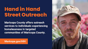 Maricopa County's Hand in Hand outreach program connects people  experiencing homelessness with critical resources — including shelter,  mental and physical health care, employment support, and more. Working in  unincorporated and targeted areas
