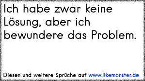 Ich habe keine lösung, aber ich bewundere das problem ! Ich Habe Zwar Keine Losung Aber Ich Bewundere Das Problem Tolle Spruche Und Zitate Auf Www Likemonster De