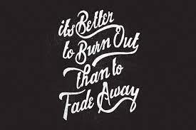 It's better to burn out, than to fade away. It S Better To Burn Out Than Fade Away Quotes To Live By Mind Blowing Quotes Words