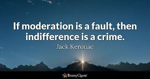 The opposite of faith is not heresy, it's indifference. Jack Kerouac If Moderation Is A Fault Then Indifference