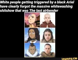 White People Getting Triggered By A Black Ariel Have Clearly Forgot The Massive Whitewashing Shitshow That Was The Last Airbender Ifunny The Last Airbender Avatar Funny Avatar Movie