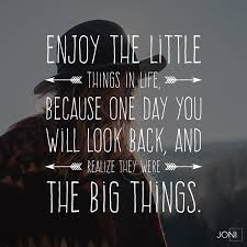 Enjoy The Little Things In Life For One Day You Will Realize Enjoy The Little Things In Life Because One Day You Will Look Back And Realize They Were The Big Thi Christian Quotes Inspirational Encouragement Quotes Joni