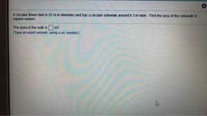 Now, the circumference of circle = 2π × radius ⇒ 2π × radius = 20 ⇒ π × radius = 10 ⇒ radius = 3.18 meters. A Circular Flower Bed Is 22 M In Diameter And Has A Chegg Com