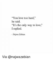 You Love Too Hard He Said It S The Only Way To Love I Replied Najwa Zebian Via Meme On Me Me