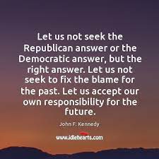 Thought let us seek republican answer democratic right fix blame for past accept our own responsibility future. Let Us Not Seek The Republican Answer Or The Democratic Answer Idlehearts