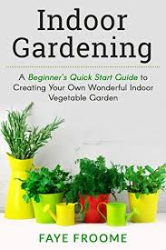 I suggest you start small with a limited variety of plants to find out if you are really suited to vegetable gardening. Indoor Gardening A Beginner S Quick Start Guide To Creating Your Own Wonderful Indoor Vegetable Garden Gardening Herbs Vegetables And Self Sufficiency Series Book 1 Kindle Edition By Froome Faye Crafts Hobbies