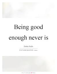 Being Good Enough Never Is Picture Quotes